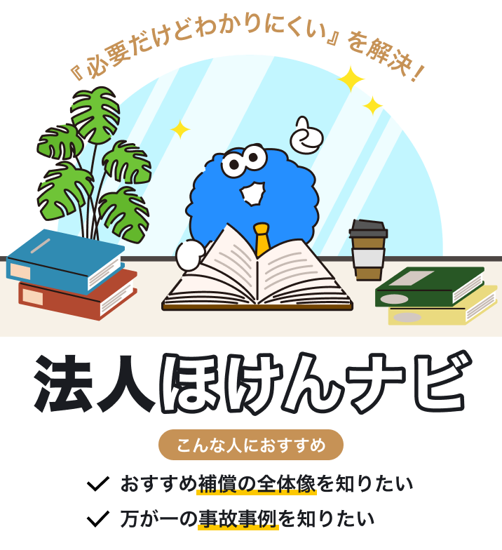法人ほけんナビ 『必要だけどわかりにくい』を解決! こんな人におすすめ おすすめ補償の全体像を知りたい 万が一の事故事例を知りたい
